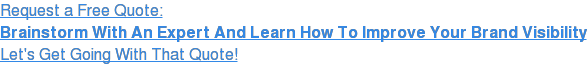 Request a Free Quote: Brainstorm With An Expert And Learn How To Improve Your  Brand Visibility Let's Get Going With That Quote!