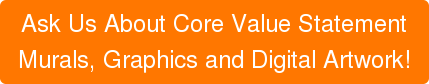 Ask Us About Core Value Statement Murals, Graphics and Digital Artwork!